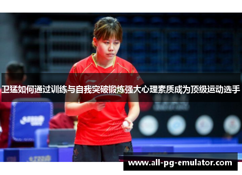 卫猛如何通过训练与自我突破锻炼强大心理素质成为顶级运动选手 卫猛如何通过训练与自我突破锻炼强大心理素质成为顶级运动选手