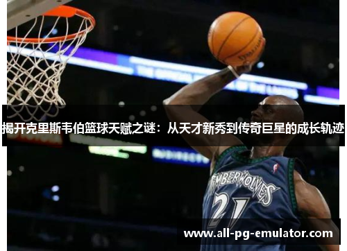 揭开克里斯韦伯篮球天赋之谜:从天才新秀到传奇巨星的成长轨迹 揭开克里斯韦伯篮球天赋之谜:从天才新秀到传奇巨星的成长轨迹