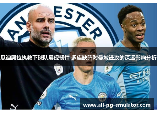 瓜迪奥拉执教下球队展现韧性 多库缺阵对曼城进攻的深远影响分析 瓜迪奥拉执教下球队展现韧性 多库缺阵对曼城进攻的深远影响分析