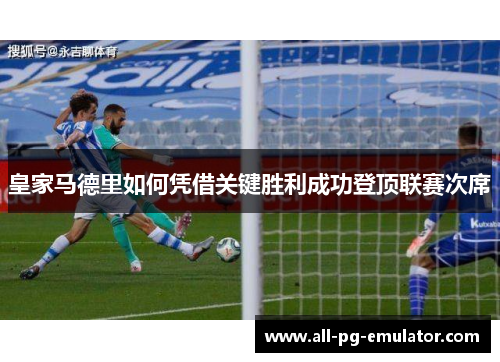 皇家马德里如何凭借关键胜利成功登顶联赛次席 皇家马德里如何凭借关键胜利成功登顶联赛次席