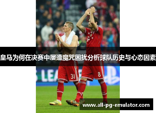 皇马为何在决赛中屡遭魔咒困扰分析球队历史与心态因素 皇马为何在决赛中屡遭魔咒困扰分析球队历史与心态因素