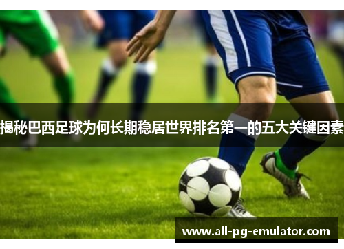 揭秘巴西足球为何长期稳居世界排名第一的五大关键因素 揭秘巴西足球为何长期稳居世界排名第一的五大关键因素