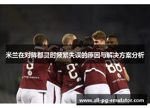 米兰在对阵都灵时频繁失误的原因与解决方案分析 米兰在对阵都灵时频繁失误的原因与解决方案分析