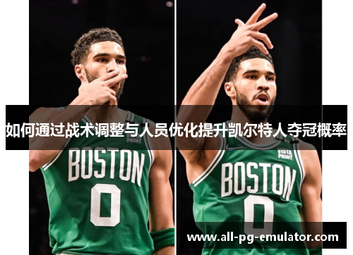 如何通过战术调整与人员优化提升凯尔特人夺冠概率 如何通过战术调整与人员优化提升凯尔特人夺冠概率