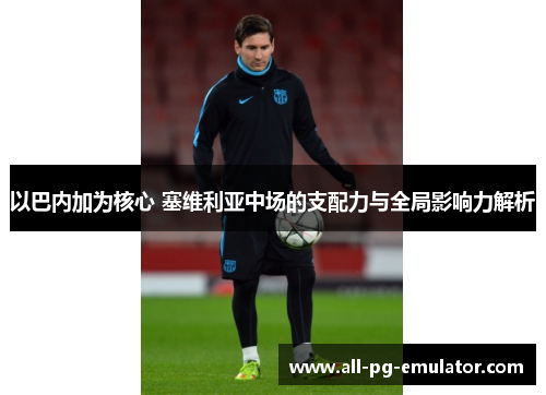 以巴内加为核心 塞维利亚中场的支配力与全局影响力解析 以巴内加为核心 塞维利亚中场的支配力与全局影响力解析
