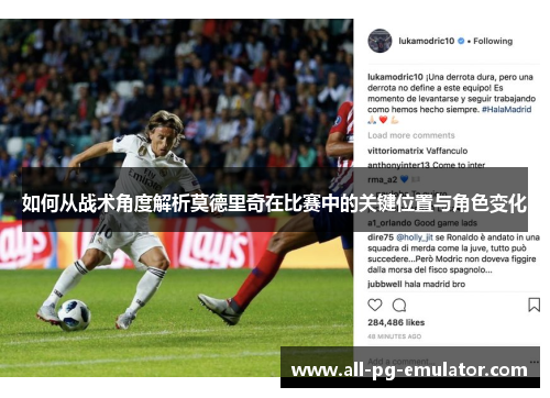 如何从战术角度解析莫德里奇在比赛中的关键位置与角色变化 如何从战术角度解析莫德里奇在比赛中的关键位置与角色变化