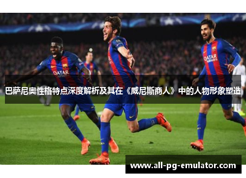 巴萨尼奥性格特点深度解析及其在《威尼斯商人》中的人物形象塑造 巴萨尼奥性格特点深度解析及其在《威尼斯商人》中的人物形象塑造