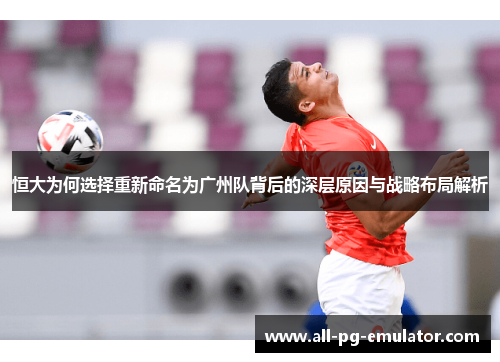 恒大为何选择重新命名为广州队背后的深层原因与战略布局解析 恒大为何选择重新命名为广州队背后的深层原因与战略布局解析