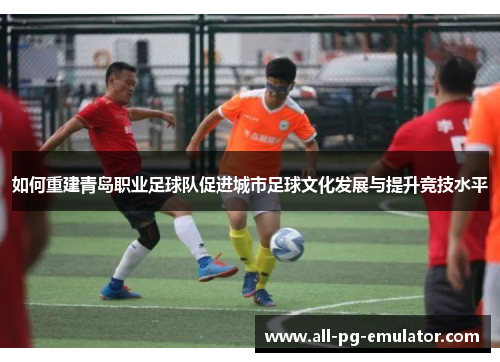 如何重建青岛职业足球队促进城市足球文化发展与提升竞技水平 如何重建青岛职业足球队促进城市足球文化发展与提升竞技水平