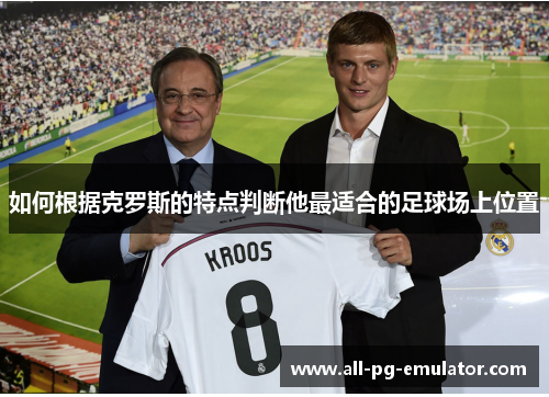 如何根据克罗斯的特点判断他最适合的足球场上位置 如何根据克罗斯的特点判断他最适合的足球场上位置