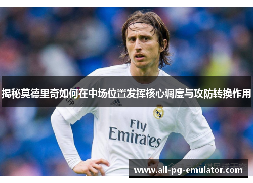 揭秘莫德里奇如何在中场位置发挥核心调度与攻防转换作用 揭秘莫德里奇如何在中场位置发挥核心调度与攻防转换作用
