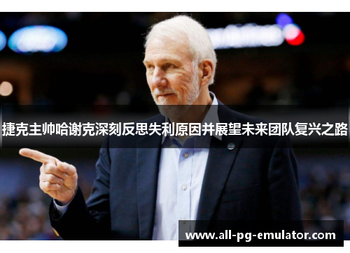 捷克主帅哈谢克深刻反思失利原因并展望未来团队复兴之路 捷克主帅哈谢克深刻反思失利原因并展望未来团队复兴之路