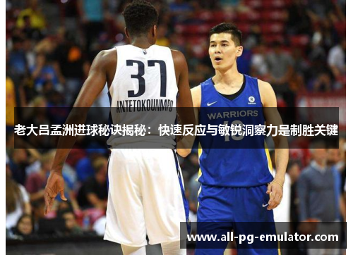 老大吕孟洲进球秘诀揭秘:快速反应与敏锐洞察力是制胜关键 老大吕孟洲进球秘诀揭秘:快速反应与敏锐洞察力是制胜关键