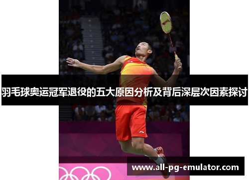 羽毛球奥运冠军退役的五大原因分析及背后深层次因素探讨 羽毛球奥运冠军退役的五大原因分析及背后深层次因素探讨