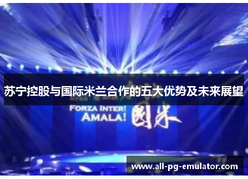 苏宁控股与国际米兰合作的五大优势及未来展望 苏宁控股与国际米兰合作的五大优势及未来展望