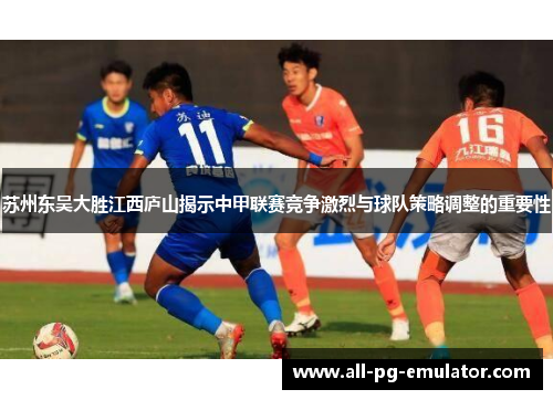 苏州东吴大胜江西庐山揭示中甲联赛竞争激烈与球队策略调整的重要性 苏州东吴大胜江西庐山揭示中甲联赛竞争激烈与球队策略调整的重要性