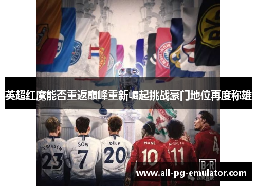英超红魔能否重返巅峰重新崛起挑战豪门地位再度称雄 英超红魔能否重返巅峰重新崛起挑战豪门地位再度称雄