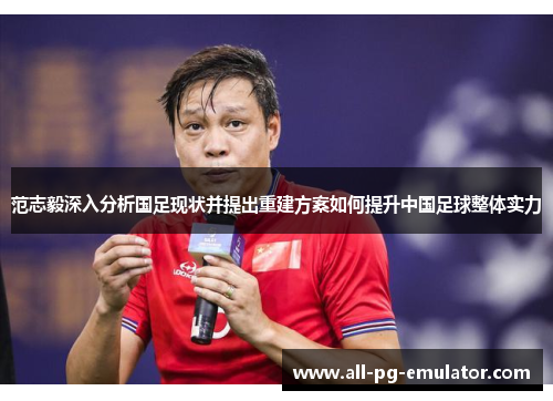 范志毅深入分析国足现状并提出重建方案如何提升中国足球整体实力 范志毅深入分析国足现状并提出重建方案如何提升中国足球整体实力