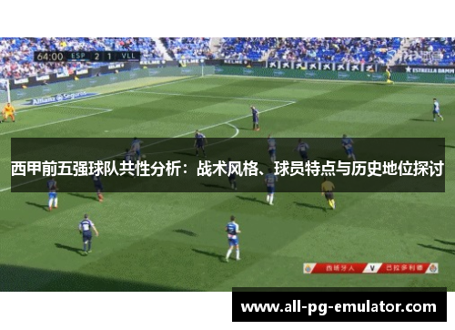 西甲前五强球队共性分析:战术风格、球员特点与历史地位探讨 西甲前五强球队共性分析:战术风格、球员特点与历史地位探讨