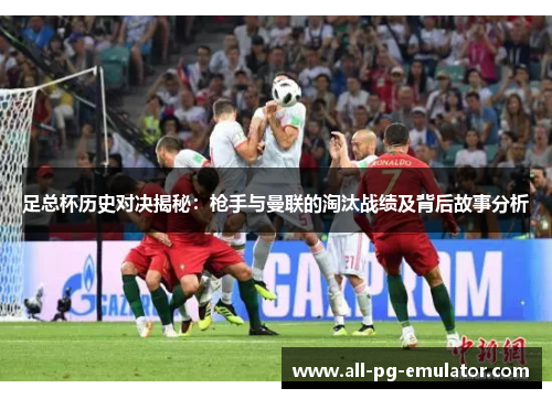 足总杯历史对决揭秘：枪手与曼联的淘汰战绩及背后故事分析