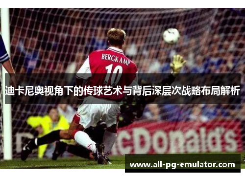 迪卡尼奥视角下的传球艺术与背后深层次战略布局解析 迪卡尼奥视角下的传球艺术与背后深层次战略布局解析