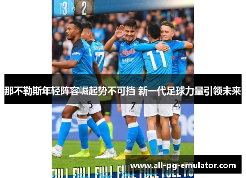 那不勒斯年轻阵容崛起势不可挡 新一代足球力量引领未来 那不勒斯年轻阵容崛起势不可挡 新一代足球力量引领未来