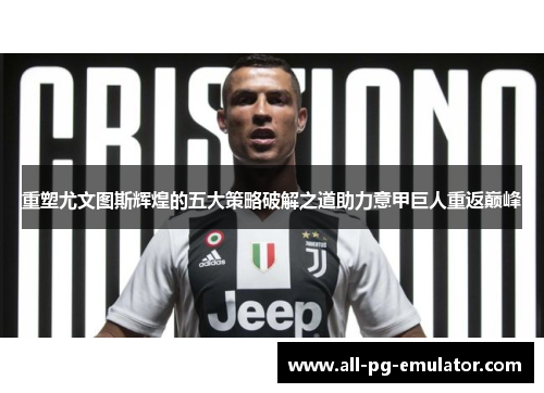 重塑尤文图斯辉煌的五大策略破解之道助力意甲巨人重返巅峰 重塑尤文图斯辉煌的五大策略破解之道助力意甲巨人重返巅峰