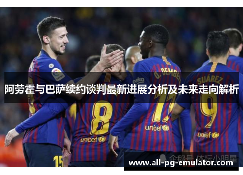 阿劳霍与巴萨续约谈判最新进展分析及未来走向解析 阿劳霍与巴萨续约谈判最新进展分析及未来走向解析