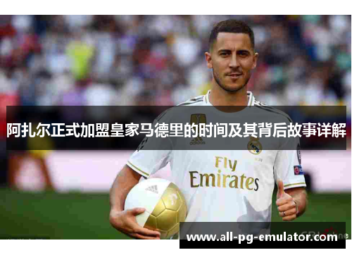 阿扎尔正式加盟皇家马德里的时间及其背后故事详解 阿扎尔正式加盟皇家马德里的时间及其背后故事详解