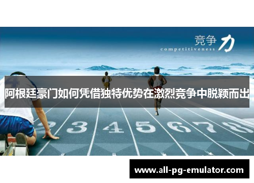 阿根廷豪门如何凭借独特优势在激烈竞争中脱颖而出 阿根廷豪门如何凭借独特优势在激烈竞争中脱颖而出