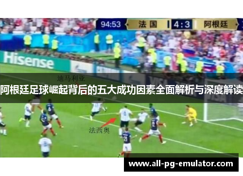 阿根廷足球崛起背后的五大成功因素全面解析与深度解读 阿根廷足球崛起背后的五大成功因素全面解析与深度解读