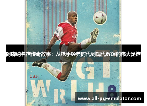 阿森纳名宿传奇故事:从枪手经典时代到现代辉煌的伟大足迹 阿森纳名宿传奇故事:从枪手经典时代到现代辉煌的伟大足迹
