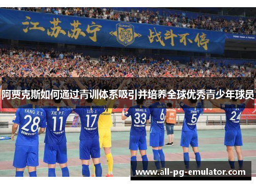 阿贾克斯如何通过青训体系吸引并培养全球优秀青少年球员 阿贾克斯如何通过青训体系吸引并培养全球优秀青少年球员