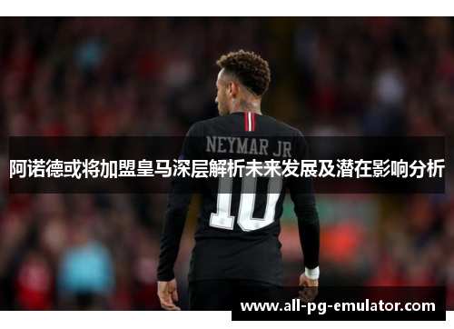 阿诺德或将加盟皇马深层解析未来发展及潜在影响分析 阿诺德或将加盟皇马深层解析未来发展及潜在影响分析