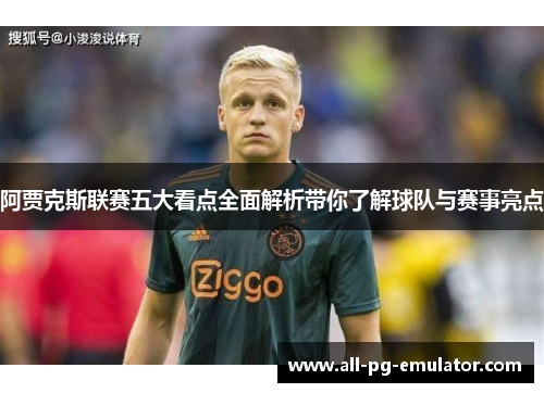 阿贾克斯联赛五大看点全面解析带你了解球队与赛事亮点 阿贾克斯联赛五大看点全面解析带你了解球队与赛事亮点
