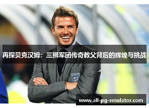 再探贝克汉姆:三狮军团传奇教父背后的辉煌与挑战 再探贝克汉姆:三狮军团传奇教父背后的辉煌与挑战