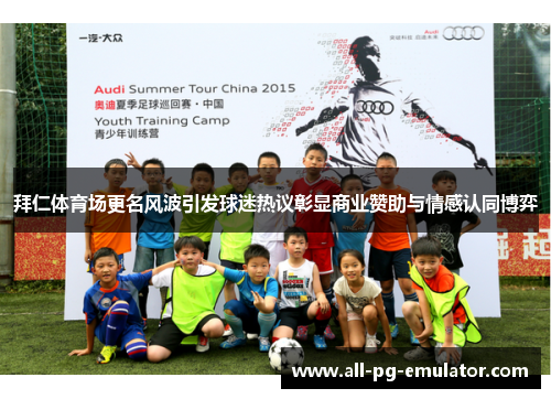 拜仁体育场更名风波引发球迷热议彰显商业赞助与情感认同博弈 拜仁体育场更名风波引发球迷热议彰显商业赞助与情感认同博弈