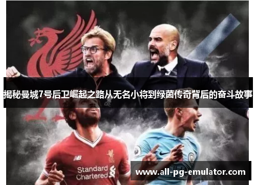 揭秘曼城7号后卫崛起之路从无名小将到绿茵传奇背后的奋斗故事 揭秘曼城7号后卫崛起之路从无名小将到绿茵传奇背后的奋斗故事