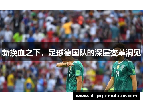 新换血之下,足球德国队的深层变革洞见 新换血之下,足球德国队的深层变革洞见