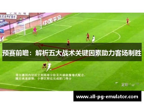 预赛前瞻：解析五大战术关键因素助力客场制胜
