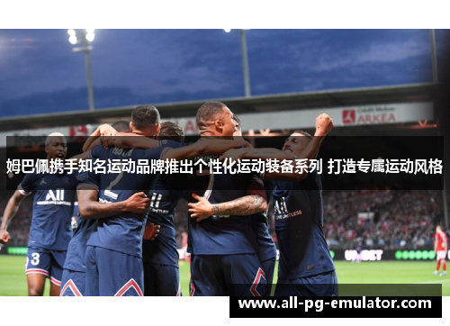 姆巴佩携手知名运动品牌推出个性化运动装备系列 打造专属运动风格