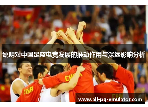 姚明对中国足篮电竞发展的推动作用与深远影响分析