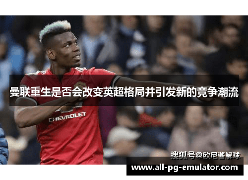 曼联重生是否会改变英超格局并引发新的竞争潮流 曼联重生是否会改变英超格局并引发新的竞争潮流