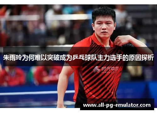 朱雨玲为何难以突破成为乒乓球队主力选手的原因探析 朱雨玲为何难以突破成为乒乓球队主力选手的原因探析