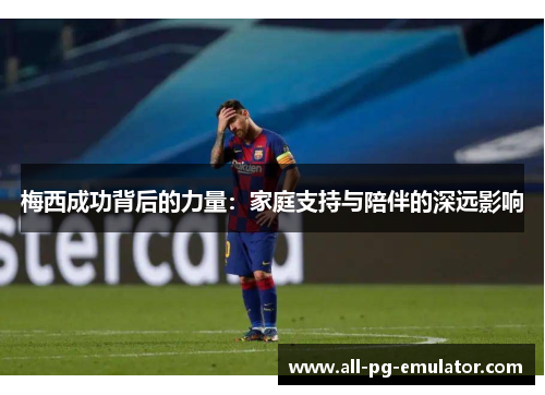 梅西成功背后的力量：家庭支持与陪伴的深远影响