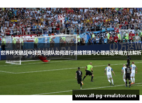 世界杯关键战中球员与球队如何进行情绪管理与心理调适策略方法解析 世界杯关键战中球员与球队如何进行情绪管理与心理调适策略方法解析
