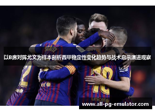 以B席对阵尤文为样本剖析西甲稳定性变化趋势与战术启示演进观察