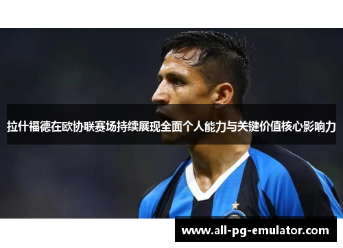 拉什福德在欧协联赛场持续展现全面个人能力与关键价值核心影响力