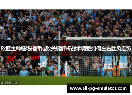 欧冠主帅临场指挥成败关键解析战术调整如何左右胜负走势