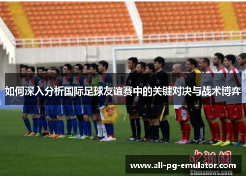 如何深入分析国际足球友谊赛中的关键对决与战术博弈